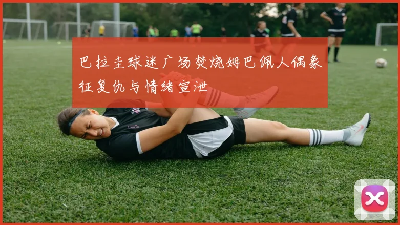巴拉圭球迷广场焚烧姆巴佩人偶象征复仇与情绪宣泄