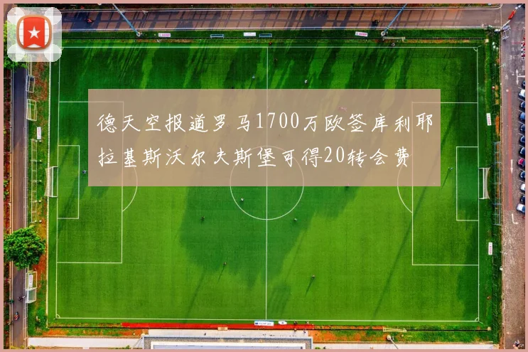 德天空报道罗马1700万欧签库利耶拉基斯沃尔夫斯堡可得20转会费